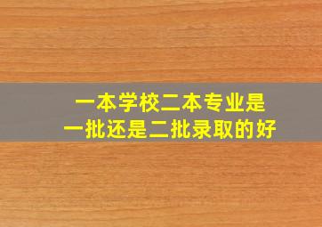 一本学校二本专业是一批还是二批录取的好