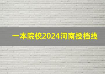 一本院校2024河南投档线