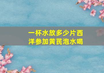 一杯水放多少片西洋参加黄芪泡水喝