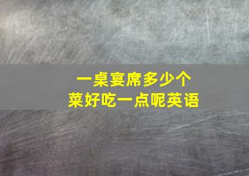 一桌宴席多少个菜好吃一点呢英语