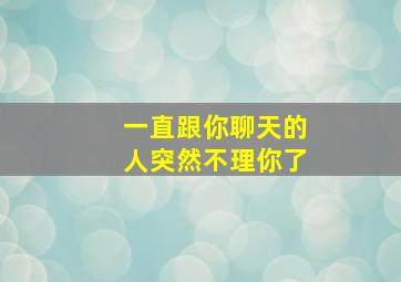 一直跟你聊天的人突然不理你了