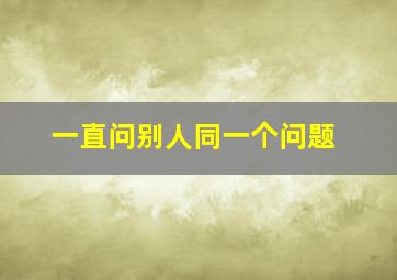 一直问别人同一个问题