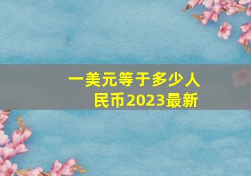 一美元等于多少人民币2023最新