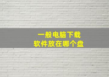 一般电脑下载软件放在哪个盘