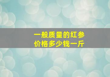 一般质量的红参价格多少钱一斤