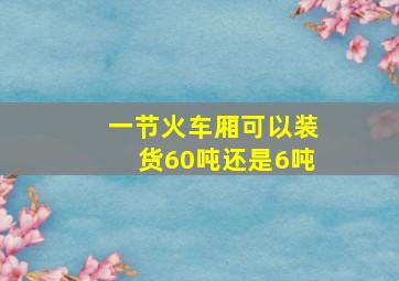 一节火车厢可以装货60吨还是6吨