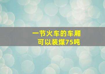 一节火车的车厢可以装煤75吨