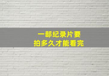 一部纪录片要拍多久才能看完