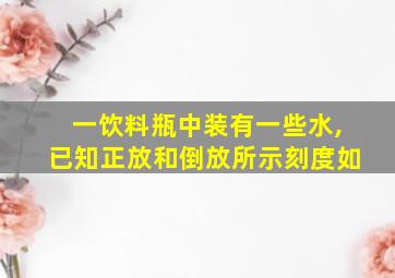 一饮料瓶中装有一些水,已知正放和倒放所示刻度如