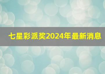 七星彩派奖2024年最新消息