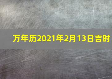 万年历2021年2月13日吉时