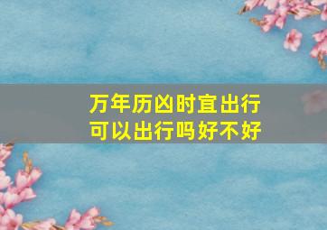 万年历凶时宜出行可以出行吗好不好