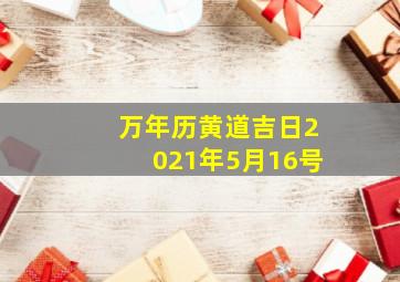 万年历黄道吉日2021年5月16号