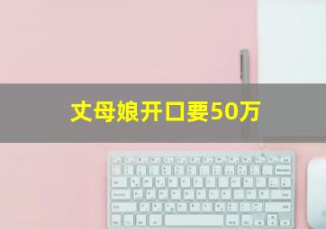 丈母娘开口要50万