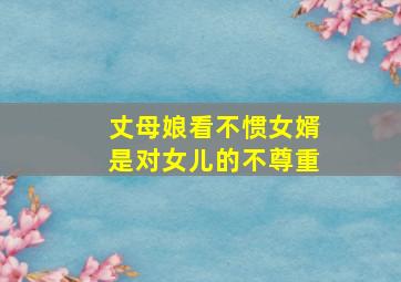 丈母娘看不惯女婿是对女儿的不尊重