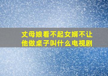 丈母娘看不起女婿不让他做桌子叫什么电视剧