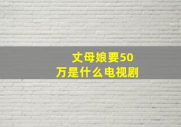 丈母娘要50万是什么电视剧