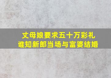 丈母娘要求五十万彩礼谁知新郎当场与富婆结婚