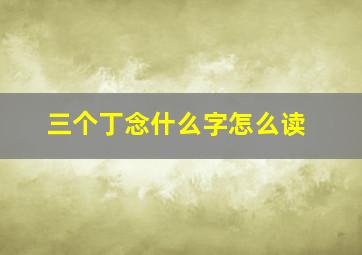 三个丁念什么字怎么读