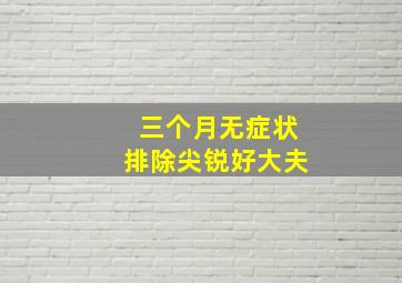 三个月无症状排除尖锐好大夫