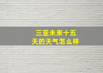 三亚未来十五天的天气怎么样