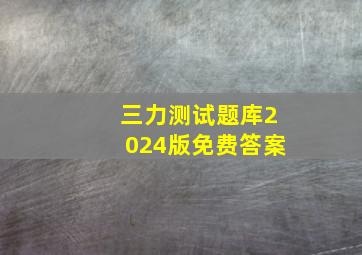 三力测试题库2024版免费答案