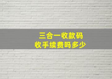 三合一收款码收手续费吗多少