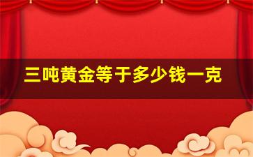 三吨黄金等于多少钱一克