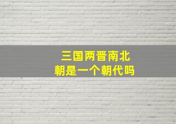 三国两晋南北朝是一个朝代吗