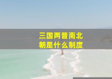 三国两晋南北朝是什么制度