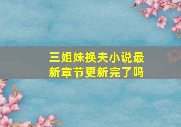 三姐妹换夫小说最新章节更新完了吗