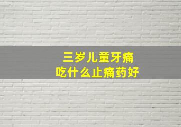 三岁儿童牙痛吃什么止痛药好