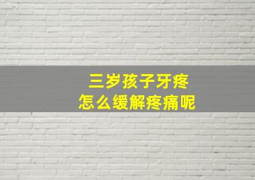 三岁孩子牙疼怎么缓解疼痛呢