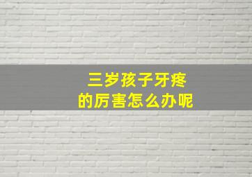 三岁孩子牙疼的厉害怎么办呢