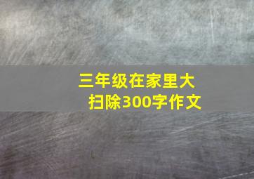 三年级在家里大扫除300字作文