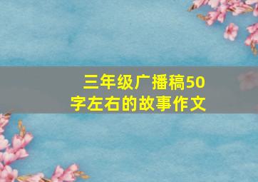 三年级广播稿50字左右的故事作文