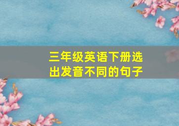 三年级英语下册选出发音不同的句子