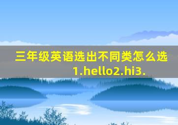 三年级英语选出不同类怎么选1.hello2.hi3.