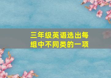 三年级英语选出每组中不同类的一项