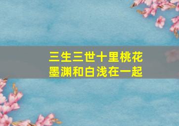 三生三世十里桃花墨渊和白浅在一起