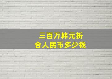 三百万韩元折合人民币多少钱