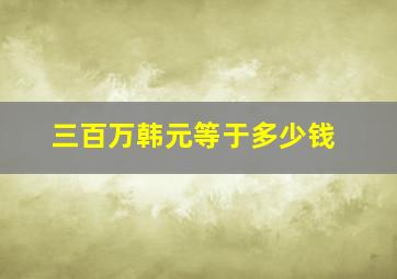 三百万韩元等于多少钱