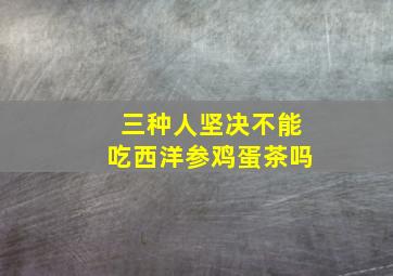 三种人坚决不能吃西洋参鸡蛋茶吗