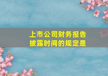 上市公司财务报告披露时间的规定是