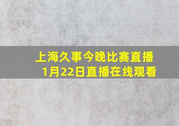 上海久事今晚比赛直播1月22日直播在线观看