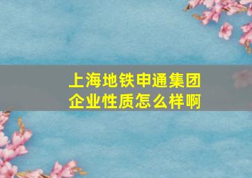 上海地铁申通集团企业性质怎么样啊