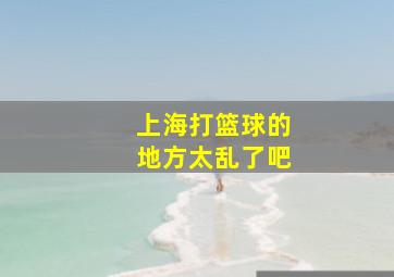 上海打篮球的地方太乱了吧