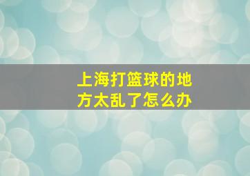 上海打篮球的地方太乱了怎么办