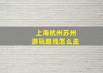 上海杭州苏州游玩路线怎么走