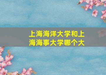 上海海洋大学和上海海事大学哪个大